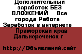 Дополнительный заработок БЕЗ ВЛОЖЕНИЙ! - Все города Работа » Заработок в интернете   . Приморский край,Дальнереченск г.